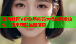 海角社区VIP账号密码大揭秘引发热议，速来获取最新信息