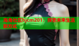 海角社区hjcm201：探索未来生活新方式