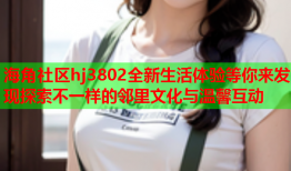 海角社区hj3802全新生活体验等你来发现探索不一样的邻里文化与温馨互动