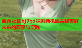 海角社区hj9bd探索新机遇共建美好未来的愿景与实践