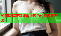 如何轻松获取海角社区的付费视频资源