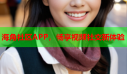 海角社区APP，畅享视频社交新体验