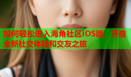 如何轻松进入海角社区iOS版，开启全新社交体验和交友之旅