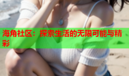 海角社区：探索生活的无限可能与精彩