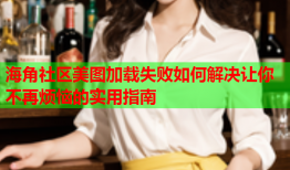 海角社区美图加载失败如何解决让你不再烦恼的实用指南