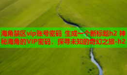 海角禁区vip账号密码 生成一个新标题h2 神秘海角的VIP密码，探寻未知的奇幻之旅-h2