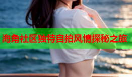 海角社区独特自拍风情探秘之旅