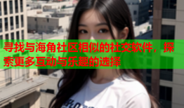 寻找与海角社区相似的社交软件，探索更多互动与乐趣的选择