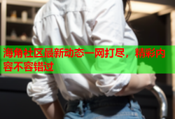 海角社区最新动态一网打尽，精彩内容不容错过