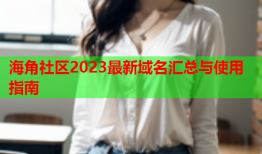 海角社区2023最新域名汇总与使用指南