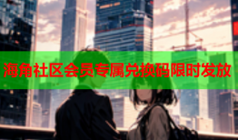 海角社区会员专属兑换码限时发放