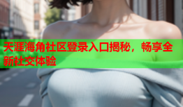 天涯海角社区登录入口揭秘，畅享全新社交体验