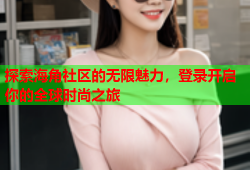 探索海角社区的无限魅力，登录开启你的全球时尚之旅