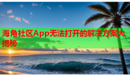 海角社区App无法打开的解决方案大揭秘