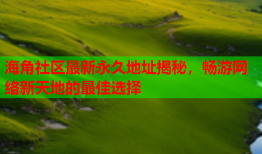 海角社区最新永久地址揭秘，畅游网络新天地的最佳选择