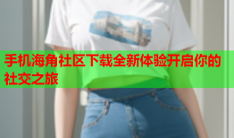 手机海角社区下载全新体验开启你的社交之旅