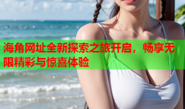 海角网址全新探索之旅开启，畅享无限精彩与惊喜体验