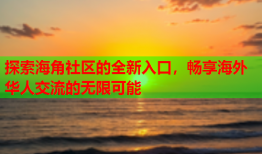 探索海角社区的全新入口，畅享海外华人交流的无限可能