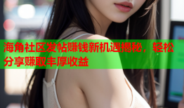 海角社区发帖赚钱新机遇揭秘，轻松分享赚取丰厚收益