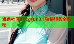 海角社区51cgfun3.1独特服务全揭秘