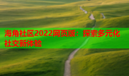 海角社区2022网页版：探索多元化社交新体验