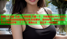 海角社区注册 生成一个新标题 只要一个，字数要求在30个汉字左右，只把拟定的标题返回出来,标题要求，独特吸睛，不得出现以下几个标点符号：-？^《》海角社区 - 遇见不一样的自己