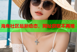 海角社区最新动态，网址获取不再难