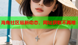 海角社区最新动态，网址获取不再难