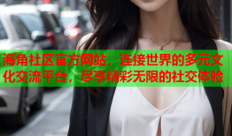 海角社区官方网站，连接世界的多元文化交流平台，尽享精彩无限的社交体验