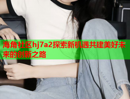 海角社区hj7a2探索新机遇共建美好未来的创新之路