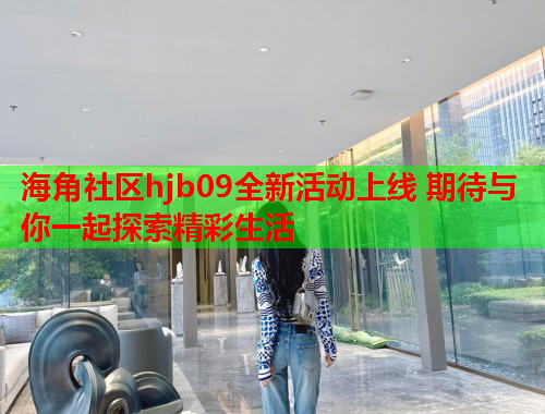 海角社区hjb09全新活动上线 期待与你一起探索精彩生活