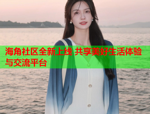 海角社区全新上线 共享美好生活体验与交流平台