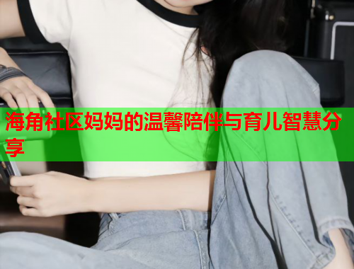 海角社区妈妈的温馨陪伴与育儿智慧分享