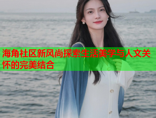 海角社区新风尚探索生活美学与人文关怀的完美结合