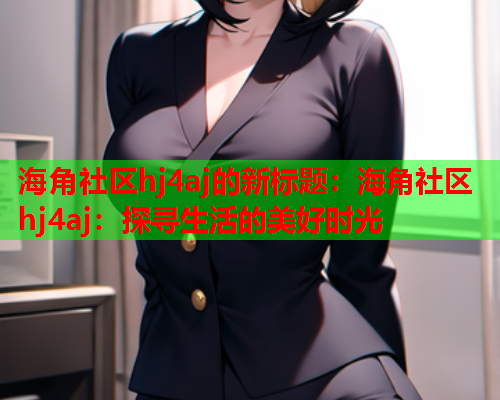 海角社区hj4aj的新标题：海角社区hj4aj：探寻生活的美好时光