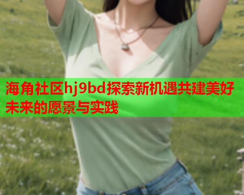 海角社区hj9bd探索新机遇共建美好未来的愿景与实践