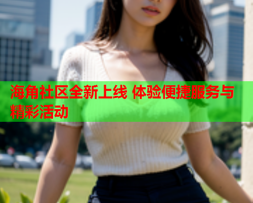 海角社区全新上线 体验便捷服务与精彩活动