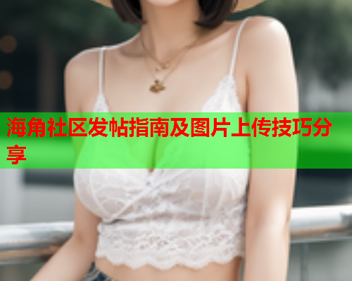 海角社区发帖指南及图片上传技巧分享