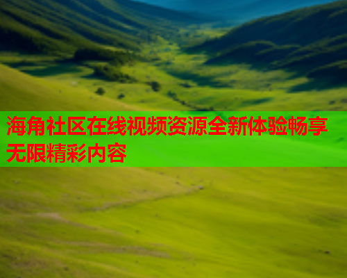 海角社区在线视频资源全新体验畅享无限精彩内容