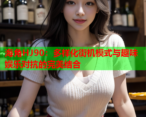 海角HJ90：多样化街机模式与趣味娱乐对抗的完美结合