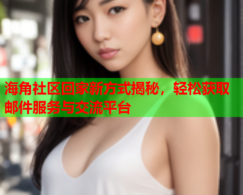 海角社区回家新方式揭秘，轻松获取邮件服务与交流平台