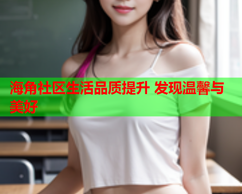 海角社区生活品质提升 发现温馨与美好