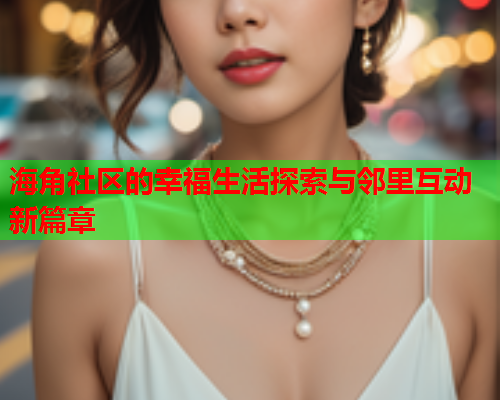 海角社区的幸福生活探索与邻里互动新篇章