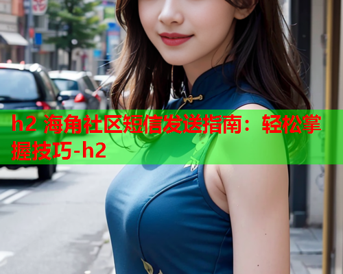 h2 海角社区短信发送指南：轻松掌握技巧-h2