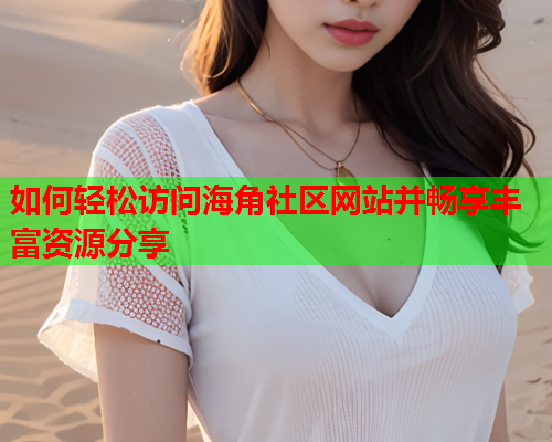 如何轻松访问海角社区网站并畅享丰富资源分享