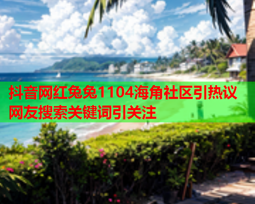 抖音网红兔兔1104海角社区引热议 网友搜索关键词引关注