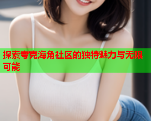 探索夸克海角社区的独特魅力与无限可能