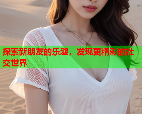 探索新朋友的乐趣，发现更精彩的社交世界