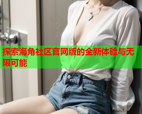 探索海角社区官网版的全新体验与无限可能