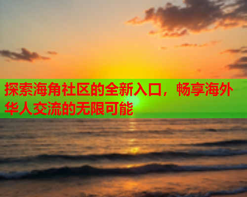 探索海角社区的全新入口，畅享海外华人交流的无限可能